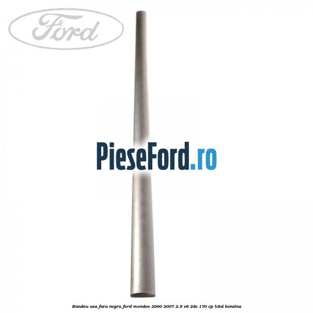 Bandou usa fata negru Ford Mondeo 2000-2007 2.5 V6 24V 170 cp Bandou usa fata negru Ford Mondeo 2000-2007 2.5 V6 24V 170 cp LCBD benzina