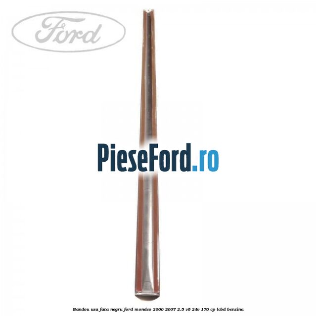 Bandou usa fata negru Ford Mondeo 2000-2007 2.5 V6 24V 170 cp Bandou usa fata negru Ford Mondeo 2000-2007 2.5 V6 24V 170 cp LCBD benzina
