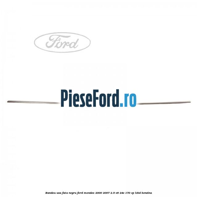 Bandou usa fata negru Ford Mondeo 2000-2007 2.5 V6 24V 170 cp Bandou usa fata negru Ford Mondeo 2000-2007 2.5 V6 24V 170 cp LCBD benzina