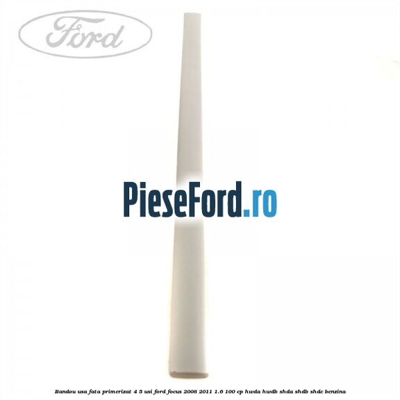 Bandou usa fata primerizat 4/5 usi Ford Focus 2008-2011 1.6 100 cp HWDA, HWDB, SHDA, SHDB, SHDC benzina