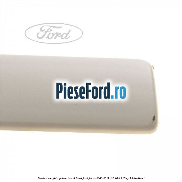 Bandou usa fata primerizat 4/5 usi Ford Focus 2008-2011 1.8 TDCi 115 cp Bandou usa fata primerizat 4/5 usi Ford Focus 2008-2011 1.8 TDCi 115 cp KKDA diesel