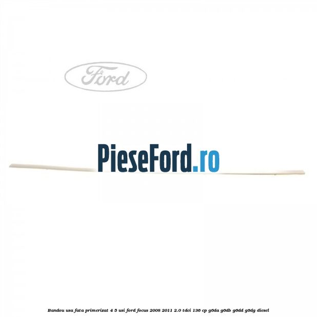 Bandou usa fata primerizat 4/5 usi Ford Focus 2008-2011 2.0 TDCi 136 cp Bandou usa fata primerizat 4/5 usi Ford Focus 2008-2011 2.0 TDCi 136 cp G6DA, G6DB, G6DD, G6DG diesel