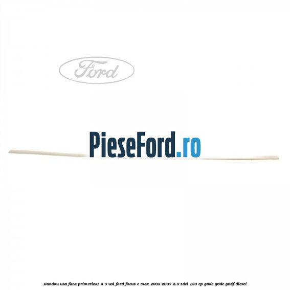Bandou usa fata primerizat 4/5 usi Ford Focus C-Max 2003-2007 2.0 TDCi 133 cp G6DC, G6DE, G6DF diesel