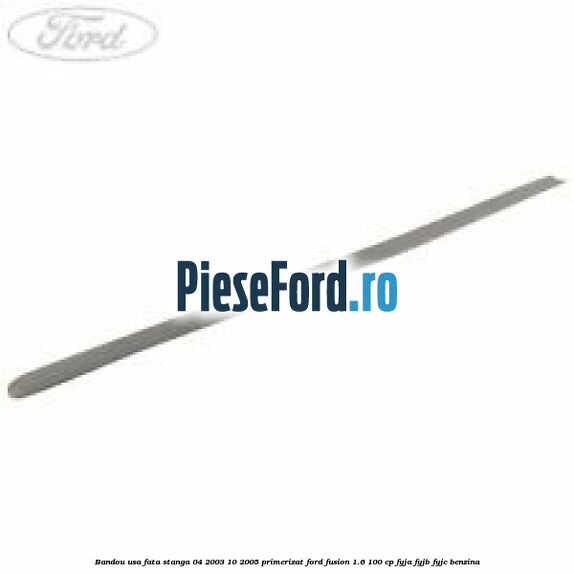 Bandou usa fata stanga 04/2003-10/2005 primerizat Ford Fusion 1.6 100 cp FYJA, FYJB, FYJC benzina