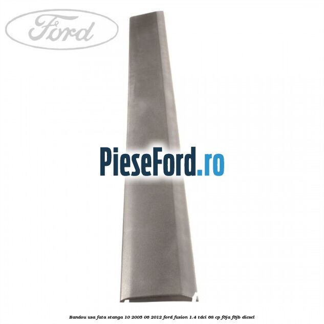 Bandou usa fata stanga 10/2005-06/2012 Ford Fusion 1.4 TDCi 68 cp F6JA, F6JB diesel