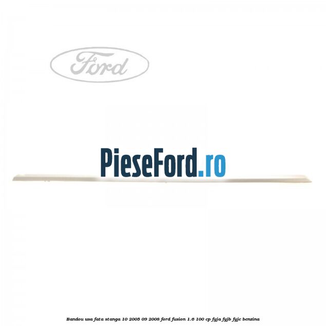 Bandou usa fata stanga 10/2005-09/2008 Ford Fusion 1.6 100 cp FYJA, FYJB, FYJC benzina