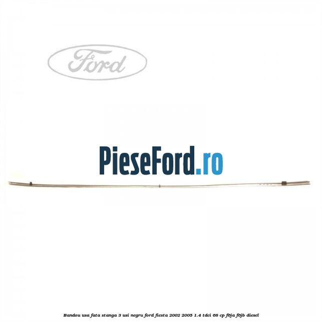 Bandou usa fata stanga 3 usi negru Ford Fiesta 2002-2005 1.4 TDCi 68 cp Bandou usa fata stanga 3 usi negru Ford Fiesta 2002-2005 1.4 TDCi 68 cp F6JA, F6JB diesel