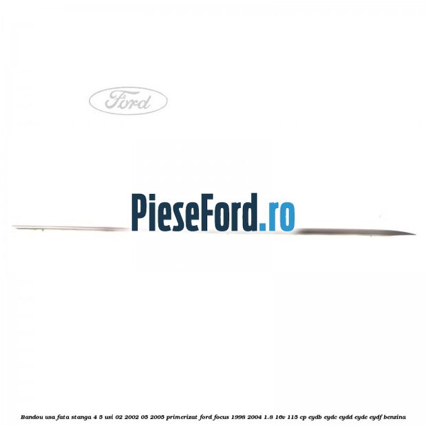 Bandou usa fata stanga 4/5 usi 02/2002-05/2005 primerizat Ford Focus 1998-2004 1.8 16V 115 cp Bandou usa fata stanga 4/5 usi 02/2002-05/2005 primerizat Ford Focus 1998-2004 1.8 16V 115 cp EYDB, EYDC, EYDD, EYDE, EYDF benzina