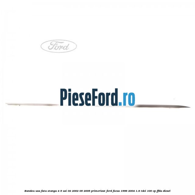 Bandou usa fata stanga 4/5 usi 02/2002-05/2005 primerizat Ford Focus 1998-2004 1.8 TDCi 100 cp Bandou usa fata stanga 4/5 usi 02/2002-05/2005 primerizat Ford Focus 1998-2004 1.8 TDCi 100 cp FFDA diesel