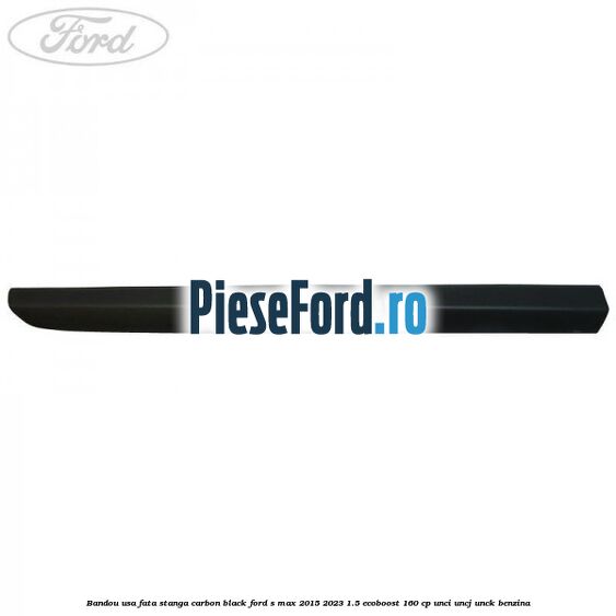 Bandou usa fata stanga carbon black Ford S-Max 2015-2023 1.5 EcoBoost 160 cp UNCI, UNCJ, UNCK benzina