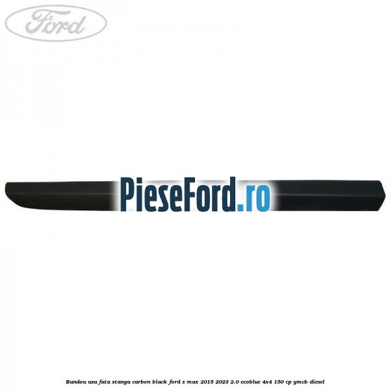 Bandou usa fata stanga carbon black Ford S-Max 2015-2023 2.0 EcoBlue 4x4 150 cp YMCB diesel