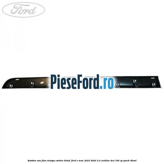 Bandou usa fata stanga carbon black Ford S-Max 2015-2023 2.0 EcoBlue 4x4 150 cp YMCB diesel
