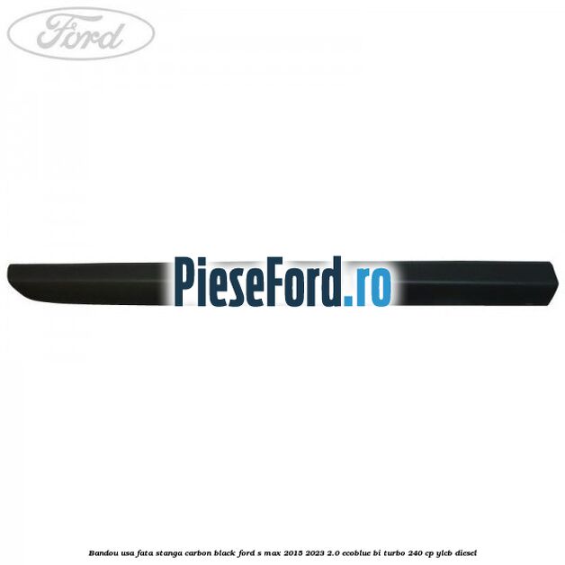 Bandou usa fata stanga carbon black Ford S-Max 2015-2023 2.0 EcoBlue Bi-Turbo 240 cp Bandou usa fata stanga carbon black Ford S-Max 2015-2023 2.0 EcoBlue Bi-Turbo 240 cp YLCB diesel
