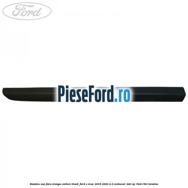 Bandou usa fata stanga carbon black Ford S-Max 2015-2023 2.0 EcoBoost 240 cp R9CD, R9CI benzina