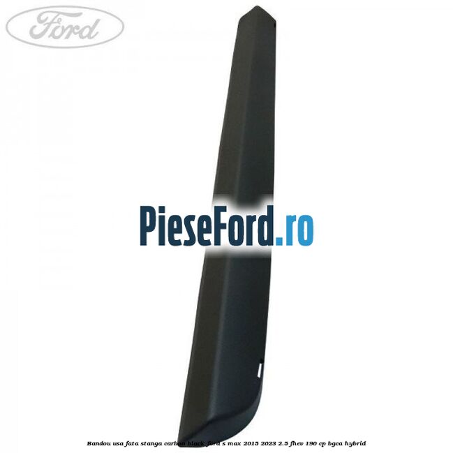 Bandou usa fata stanga carbon black Ford S-Max 2015-2023 2.5 FHEV 190 cp Bandou usa fata stanga carbon black Ford S-Max 2015-2023 2.5 FHEV 190 cp BGCA hybrid