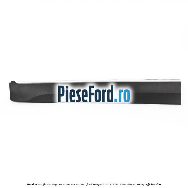 Bandou usa fata stanga cu ornament cromat Ford EcoSport 2019-2023 1.0 EcoBoost 100 cp SFJL benzina