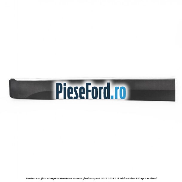 Bandou usa fata stanga cu ornament cromat Ford EcoSport 2019-2023 1.5 TDCi EcoBlue 120 cp n/a diesel