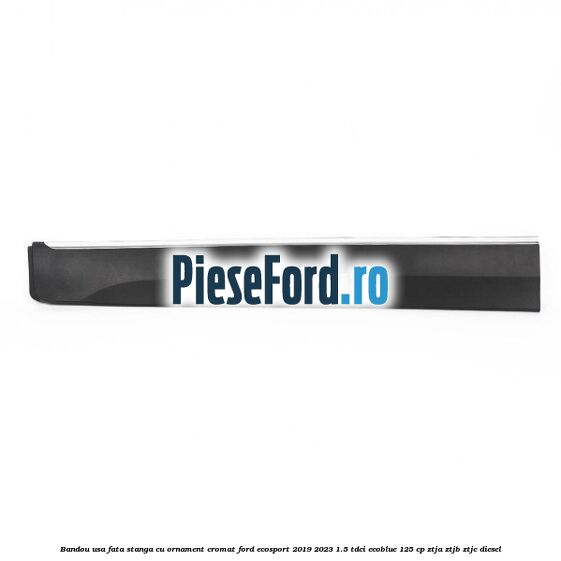 Bandou usa fata stanga cu ornament cromat Ford EcoSport 2019-2023 1.5 TDCi EcoBlue 125 cp ZTJA, ZTJB, ZTJC diesel