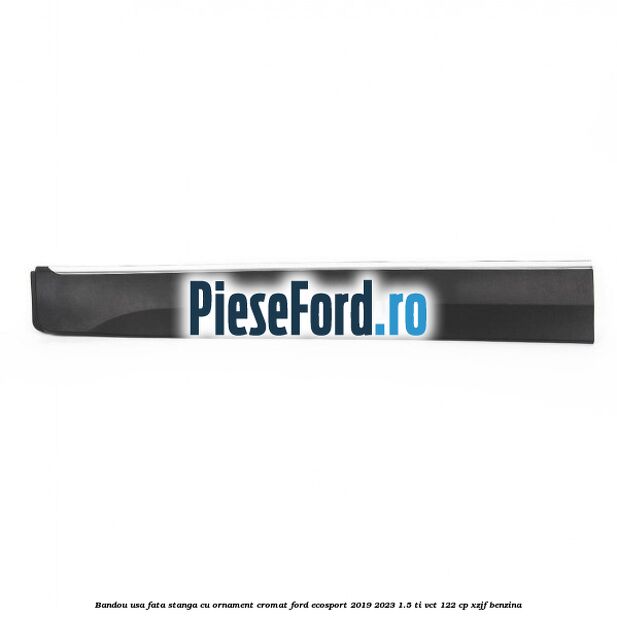 Bandou usa fata stanga cu ornament cromat Ford EcoSport 2019-2023 1.5 Ti-VCT 122 cp XZJF benzina