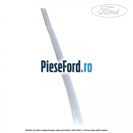 Bandou usa fata stanga/dreapta negru Ford Focus 2004-2007 1.4 80 cp Bandou usa fata stanga/dreapta negru Ford Focus 2004-2007 1.4 80 cp ASDA, ASDB benzina