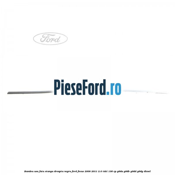 Bandou usa fata stanga/dreapta negru Ford Focus 2008-2011 2.0 TDCi 136 cp G6DA, G6DB, G6DD, G6DG diesel