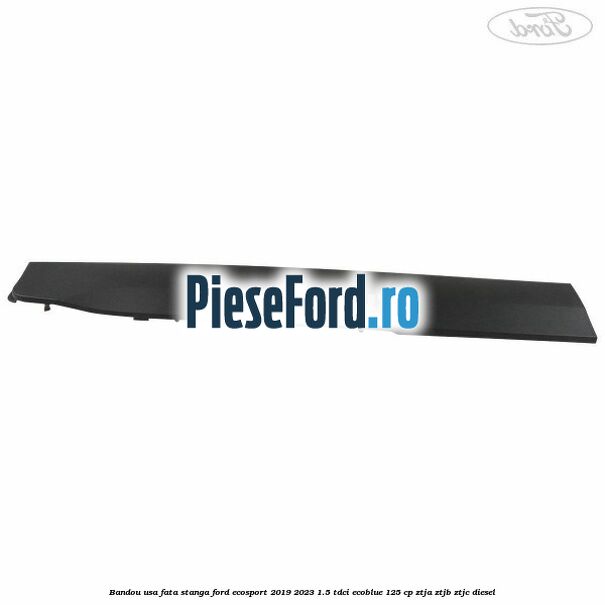 Bandou usa fata stanga Ford EcoSport 2019-2023 1.5 TDCi EcoBlue 125 cp ZTJA, ZTJB, ZTJC diesel