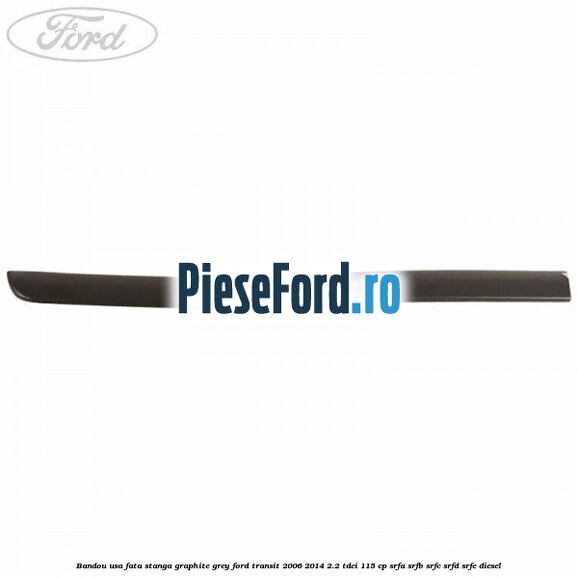 Bandou usa fata stanga graphite grey Ford Transit 2006-2014 2.2 TDCi 115 cp SRFA, SRFB, SRFC, SRFD, SRFE diesel