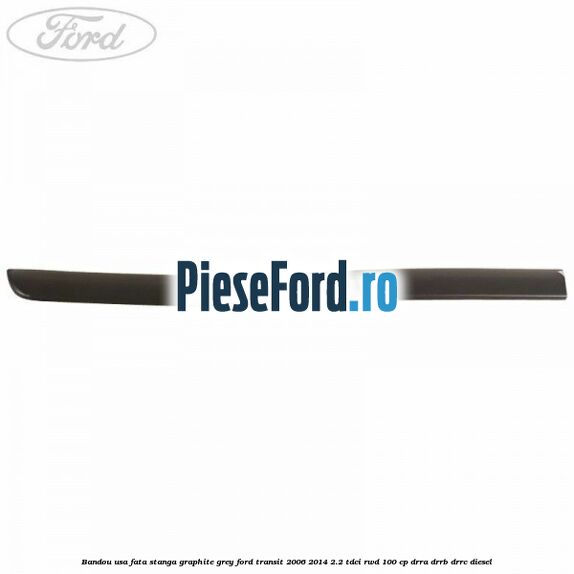Bandou usa fata stanga graphite grey Ford Transit 2006-2014 2.2 TDCi RWD 100 cp DRRA, DRRB, DRRC diesel