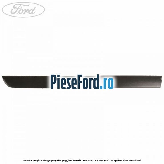 Bandou usa fata stanga graphite grey Ford Transit 2006-2014 2.2 TDCi RWD 100 cp DRRA, DRRB, DRRC diesel