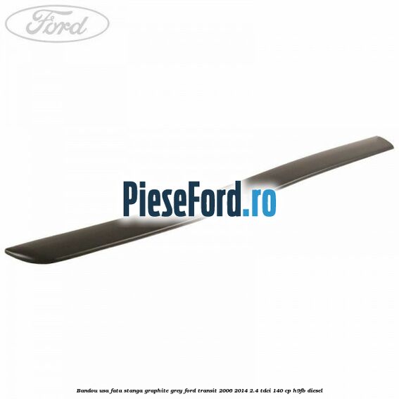 Bandou usa fata stanga graphite grey Ford Transit 2006-2014 2.4 TDCi 140 cp H9FB diesel