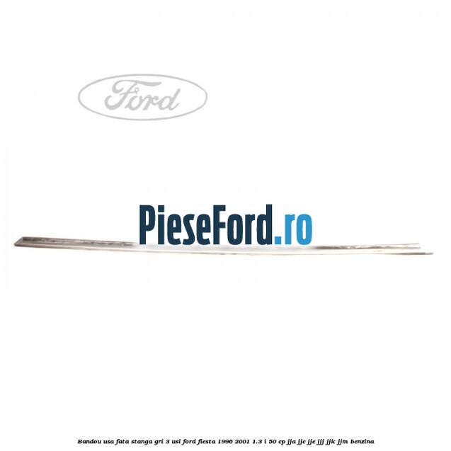 Bandou usa fata stanga gri 3 usi Ford Fiesta 1996-2001 1.3 i 50 cp JJA, JJC, JJE, JJJ, JJK, JJM benzina