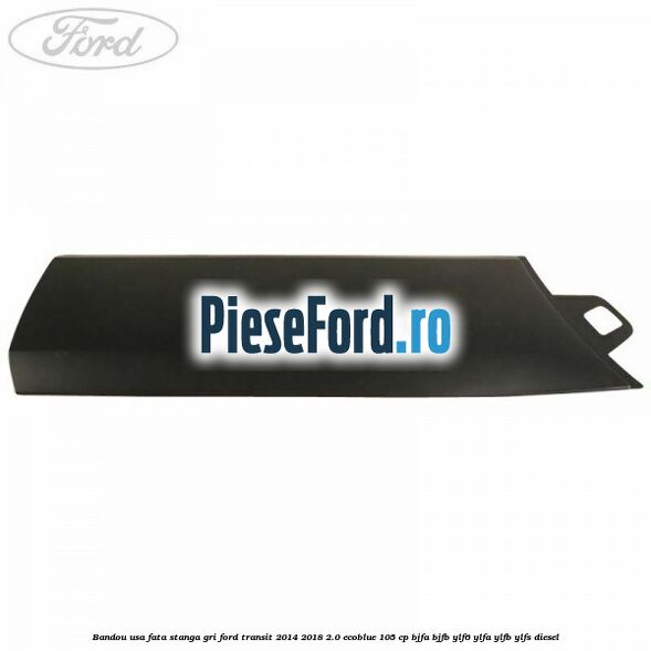 Bandou usa fata stanga gri Ford Transit 2014-2018 2.0 EcoBlue 105 cp BJFA, BJFB, YLF6, YLFA, YLFB, YLFS diesel
