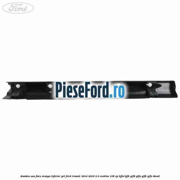 Bandou usa fata stanga inferior gri Ford Transit 2014-2018 2.0 EcoBlue 105 cp Bandou usa fata stanga inferior gri Ford Transit 2014-2018 2.0 EcoBlue 105 cp BJFA, BJFB, YLF6, YLFA, YLFB, YLFS diesel