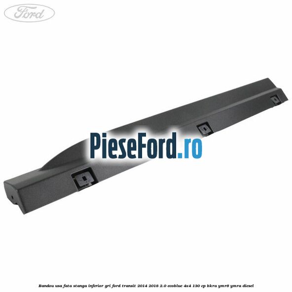 Bandou usa fata stanga inferior gri Ford Transit 2014-2018 2.0 EcoBlue 4x4 130 cp BKRA, YMR6, YMRA diesel