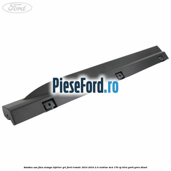Bandou usa fata stanga inferior gri Ford Transit 2014-2018 2.0 EcoBlue 4x4 170 cp BLRA, YNR6, YNRA diesel
