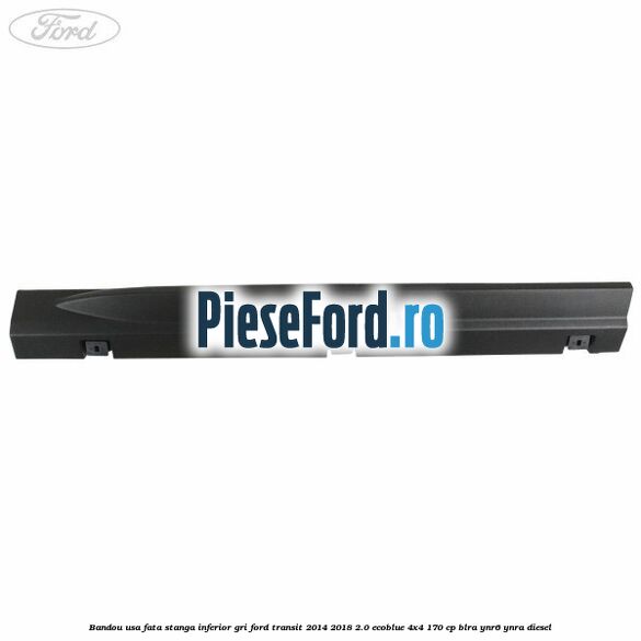 Bandou usa fata stanga inferior gri Ford Transit 2014-2018 2.0 EcoBlue 4x4 170 cp BLRA, YNR6, YNRA diesel