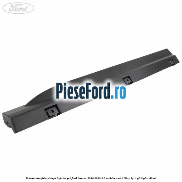 Bandou usa fata stanga inferior gri Ford Transit 2014-2018 2.0 EcoBlue RWD 105 cp BJRA, YLR6, YLRA diesel