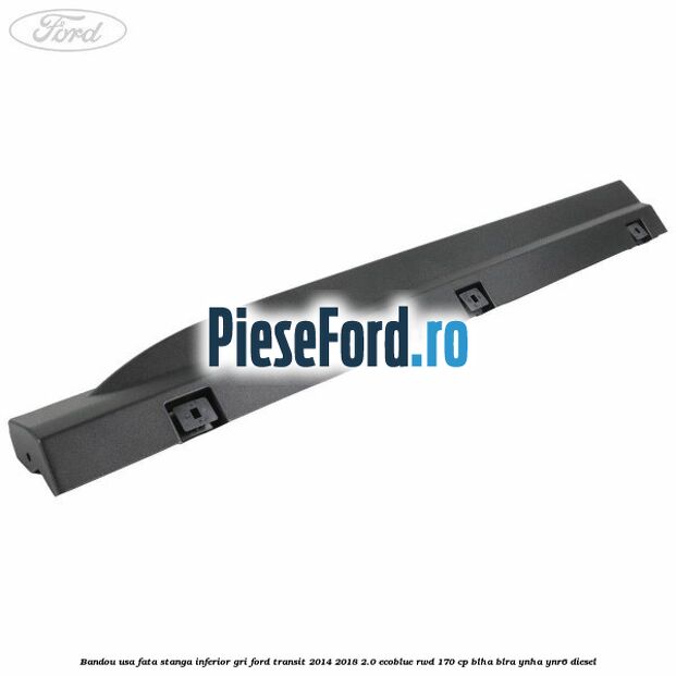 Bandou usa fata stanga inferior gri Ford Transit 2014-2018 2.0 EcoBlue RWD 170 cp BLHA, BLRA, YNHA, YNR6 diesel