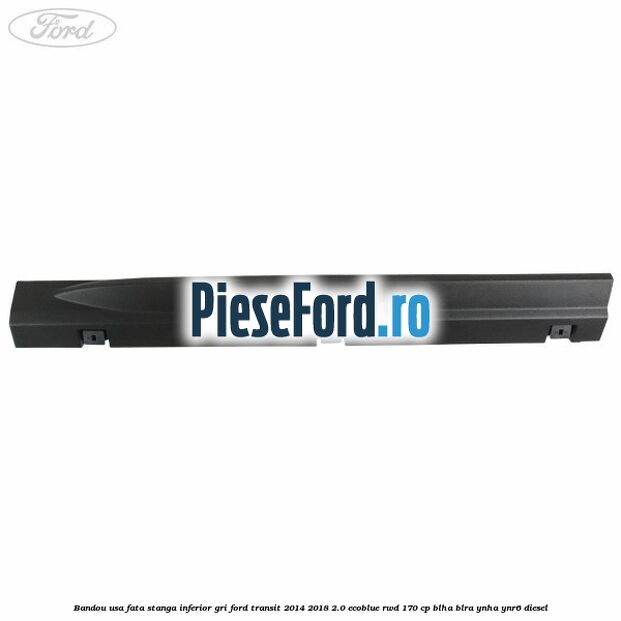 Bandou usa fata stanga inferior gri Ford Transit 2014-2018 2.0 EcoBlue RWD 170 cp BLHA, BLRA, YNHA, YNR6 diesel