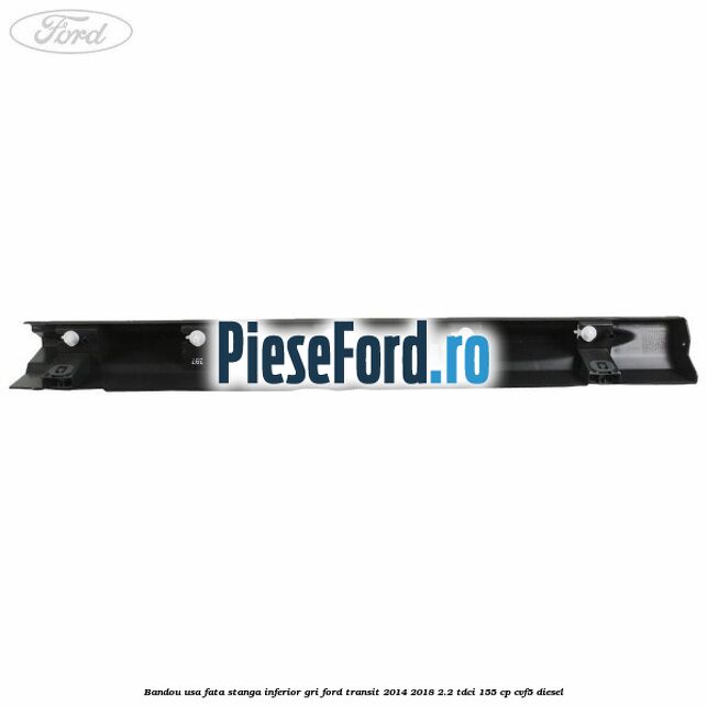 Bandou usa fata stanga inferior gri Ford Transit 2014-2018 2.2 TDCi 155 cp CVF5 diesel