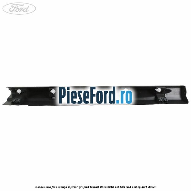 Bandou usa fata stanga inferior gri Ford Transit 2014-2018 2.2 TDCi RWD 100 cp DRR5 diesel