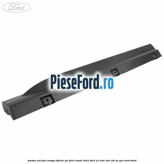 Bandou usa fata stanga inferior gri Ford Transit 2014-2018 2.2 TDCi RWD 125 cp CYR5, USR6 diesel