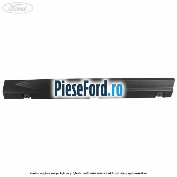 Bandou usa fata stanga inferior gri Ford Transit 2014-2018 2.2 TDCi RWD 125 cp CYR5, USR6 diesel