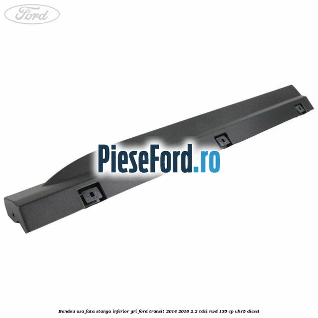 Bandou usa fata stanga inferior gri Ford Transit 2014-2018 2.2 TDCi RWD 135 cp Bandou usa fata stanga inferior gri Ford Transit 2014-2018 2.2 TDCi RWD 135 cp UHR5 diesel