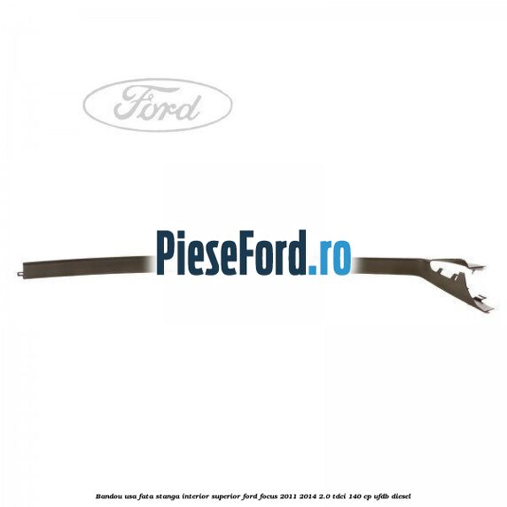 Bandou usa fata stanga interior superior Ford Focus 2011-2014 2.0 TDCi 140 cp UFDB diesel