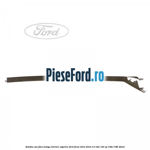 Bandou usa fata stanga interior superior Ford Focus 2014-2018 2.0 TDCi 150 cp T7DA, T7DB diesel