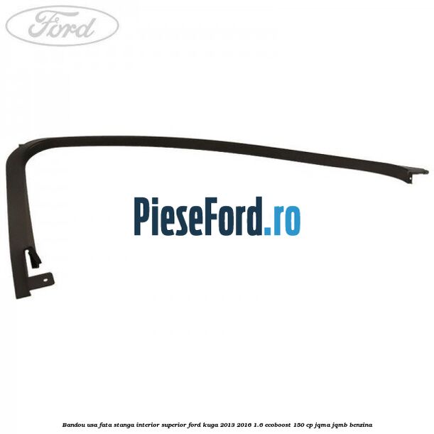 Bandou usa fata stanga interior superior Ford Kuga 2013-2016 1.6 EcoBoost 150 cp JQMA, JQMB benzina