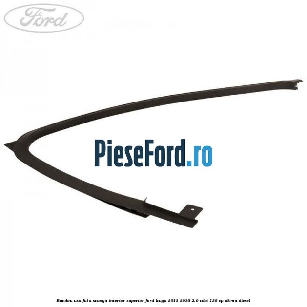 Bandou usa fata stanga interior superior Ford Kuga 2013-2016 2.0 TDCi 136 cp UKMA diesel