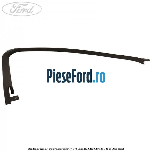Bandou usa fata stanga interior superior Ford Kuga 2013-2016 2.0 TDCi 140 cp UFMA diesel