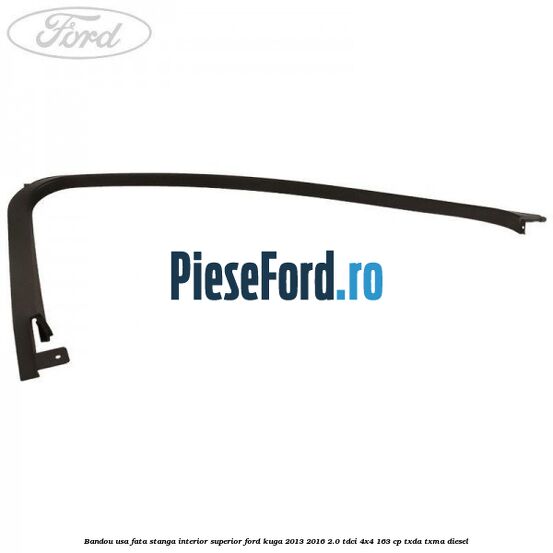 Bandou usa fata stanga interior superior Ford Kuga 2013-2016 2.0 TDCi 4x4 163 cp Bandou usa fata stanga interior superior Ford Kuga 2013-2016 2.0 TDCi 4x4 163 cp TXDA, TXMA diesel